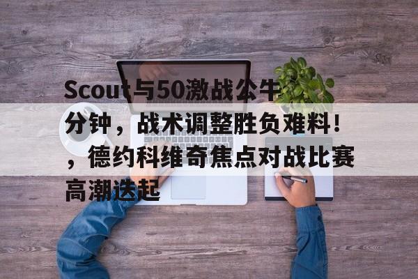 爱游戏体育投注平台包含Scout与50激战公牛分钟，战术调整胜负难料！，德约科维奇焦点对战比赛高潮迭起的词条