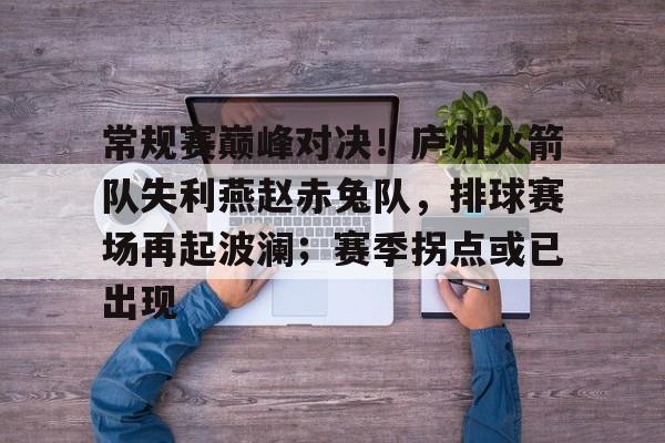 爱游戏体育官方网站关于常规赛巅峰对决!庐州火箭队失利燕赵赤兔队,排球赛场再起波澜;赛季拐点或已出现的信息