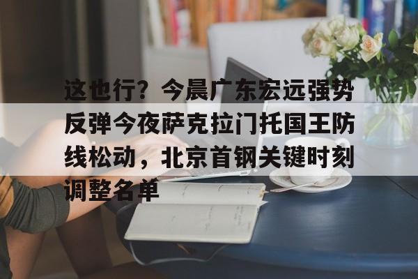 AYX SPORTS关于这也行？今晨广东宏远强势反弹今夜萨克拉门托国王防线松动，北京首钢关键时刻调整名单的信息